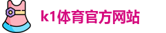 K1体育 (中国)官方网站 - K1 SPORT最专业体育游戏娱乐平台